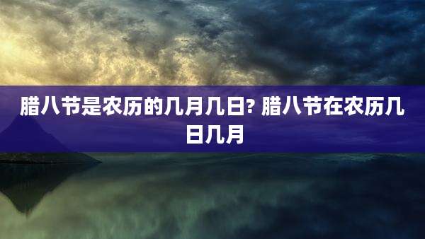 腊八节是农历的几月几日? 腊八节在农历几日几月