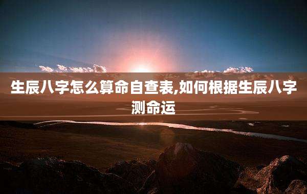 生辰八字怎么算命自查表,如何根据生辰八字测命运
