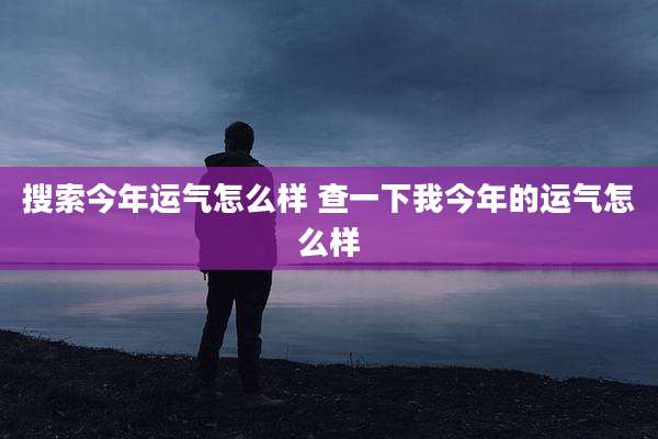 搜索今年运气怎么样 查一下我今年的运气怎么样