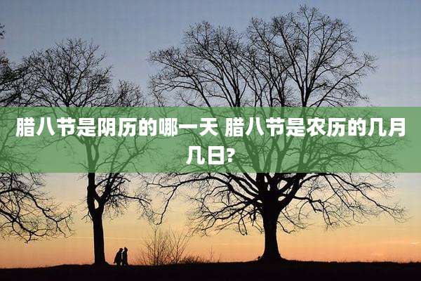 腊八节是阴历的哪一天 腊八节是农历的几月几日?