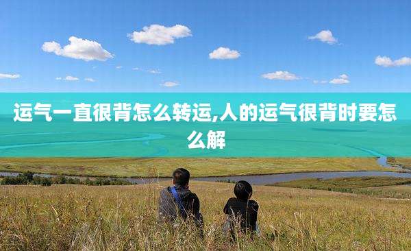 运气一直很背怎么转运,人的运气很背时要怎么解