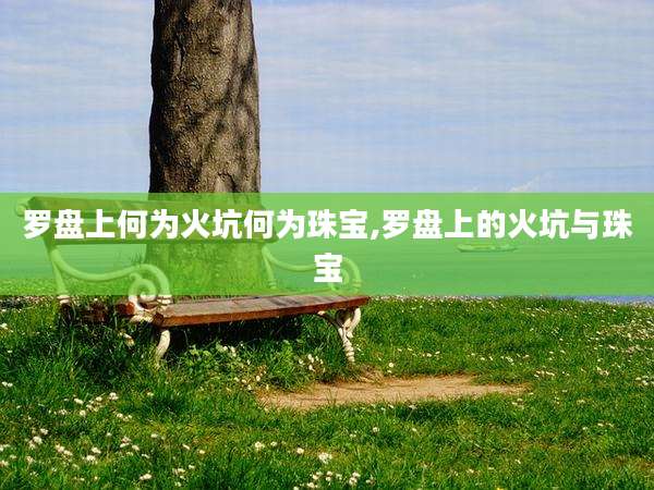 罗盘上何为火坑何为珠宝,罗盘上的火坑与珠宝
