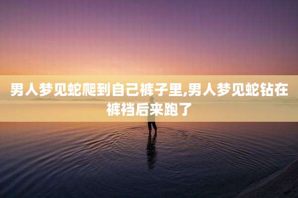 男人梦见蛇爬到自己裤子里,男人梦见蛇钻在裤裆后来跑了