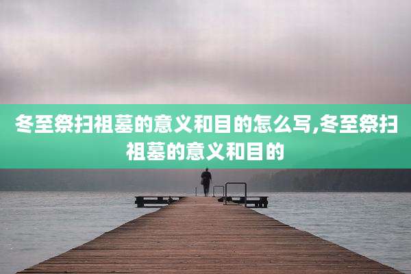 冬至祭扫祖墓的意义和目的怎么写,冬至祭扫祖墓的意义和目的