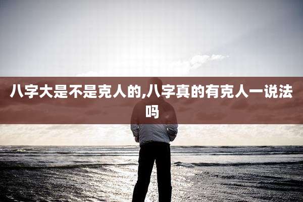 八字大是不是克人的,八字真的有克人一说法吗