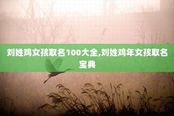 刘姓鸡女孩取名100大全,刘姓鸡年女孩取名宝典