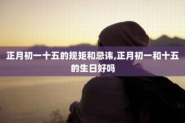 正月初一十五的规矩和忌讳,正月初一和十五的生日好吗
