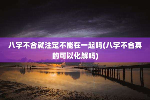 八字不合就注定不能在一起吗(八字不合真的可以化解吗)