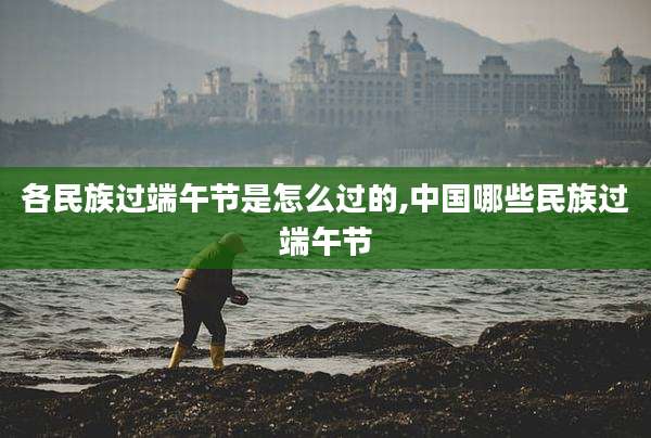 各民族过端午节是怎么过的,中国哪些民族过端午节