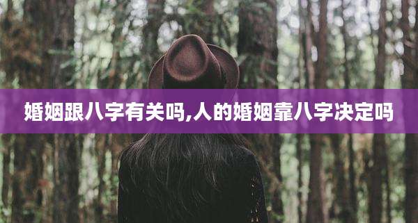 婚姻跟八字有关吗,人的婚姻靠八字决定吗