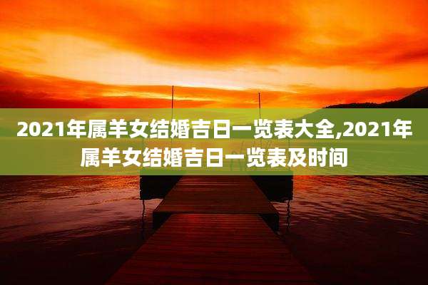 2021年属羊女结婚吉日一览表大全,2021年属羊女结婚吉日一览表及时间