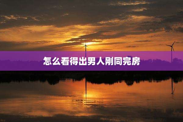 怎么看得出男人刚同完房