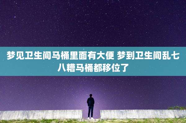 梦见卫生间马桶里面有大便 梦到卫生间乱七八糟马桶都移位了