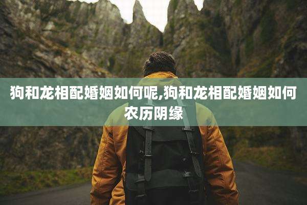 狗和龙相配婚姻如何呢,狗和龙相配婚姻如何农历阴缘