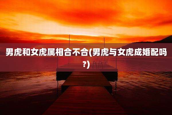 男虎和女虎属相合不合(男虎与女虎成婚配吗?)