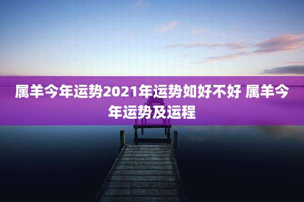 属羊今年运势2021年运势如好不好 属羊今年运势及运程