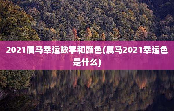 2021属马幸运数字和颜色(属马2021幸运色是什么)