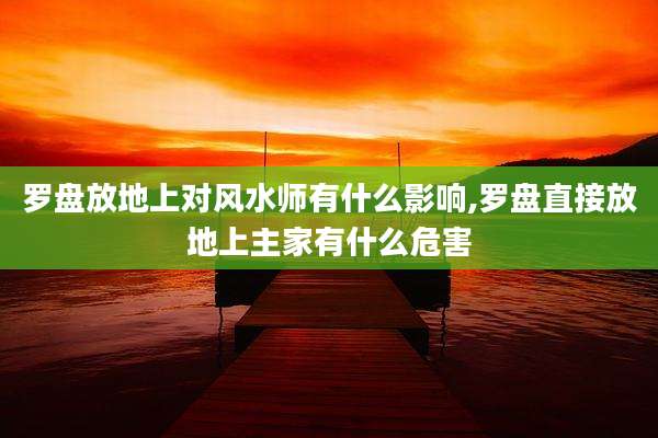 罗盘放地上对风水师有什么影响,罗盘直接放地上主家有什么危害