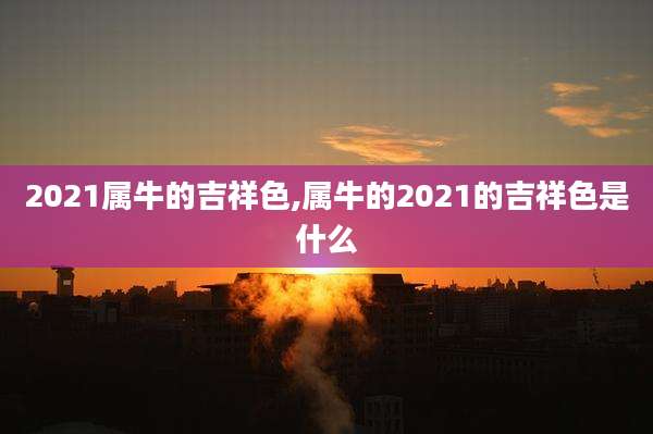 2021属牛的吉祥色,属牛的2021的吉祥色是什么