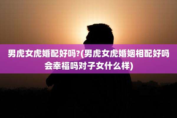 男虎女虎婚配好吗?(男虎女虎婚姻相配好吗会幸福吗对子女什么样)