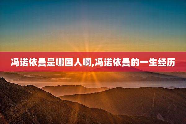冯诺依曼是哪国人啊,冯诺依曼的一生经历