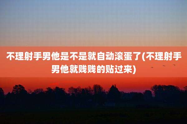 不理射手男他是不是就自动滚蛋了(不理射手男他就贱贱的贴过来)