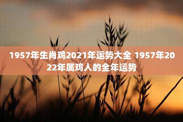 1957年生肖鸡2021年运势大全 1957年2022年属鸡人的全年运势