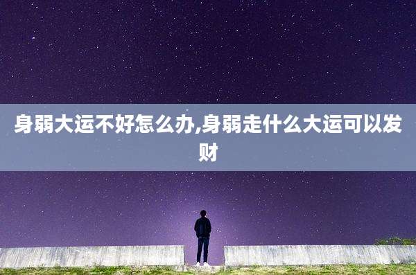 身弱大运不好怎么办,身弱走什么大运可以发财