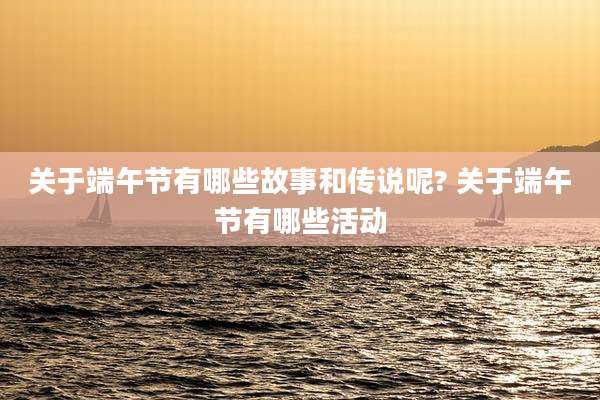 关于端午节有哪些故事和传说呢? 关于端午节有哪些活动