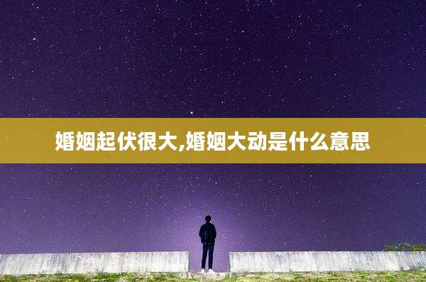 婚姻起伏很大,婚姻大动是什么意思