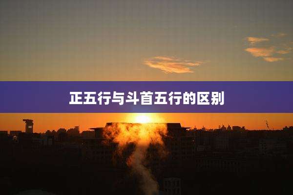 正五行与斗首五行的区别