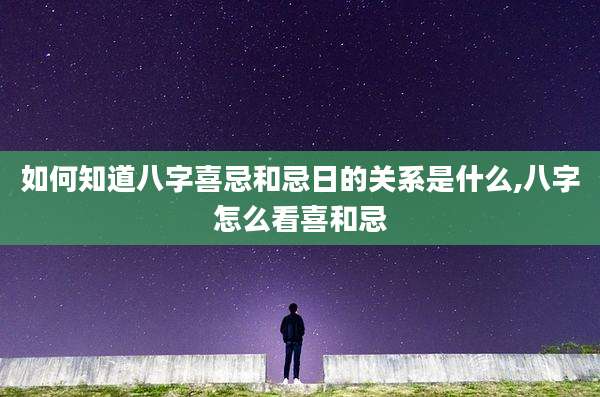 如何知道八字喜忌和忌日的关系是什么,八字怎么看喜和忌