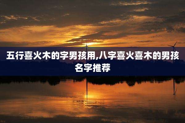 五行喜火木的字男孩用,八字喜火喜木的男孩名字推荐