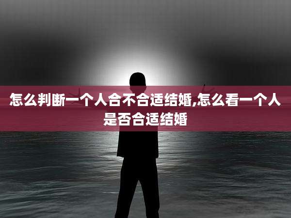 怎么判断一个人合不合适结婚,怎么看一个人是否合适结婚