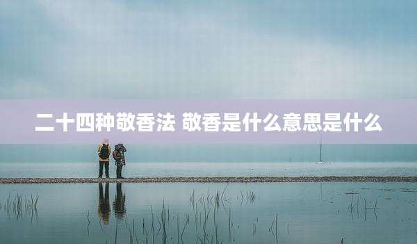 二十四种敬香法 敬香是什么意思是什么