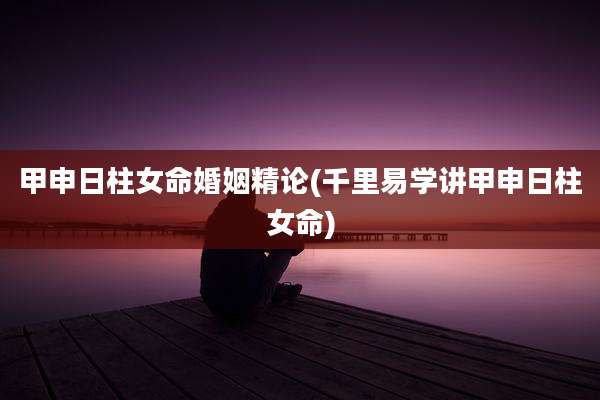 甲申日柱女命婚姻精论(千里易学讲甲申日柱女命)
