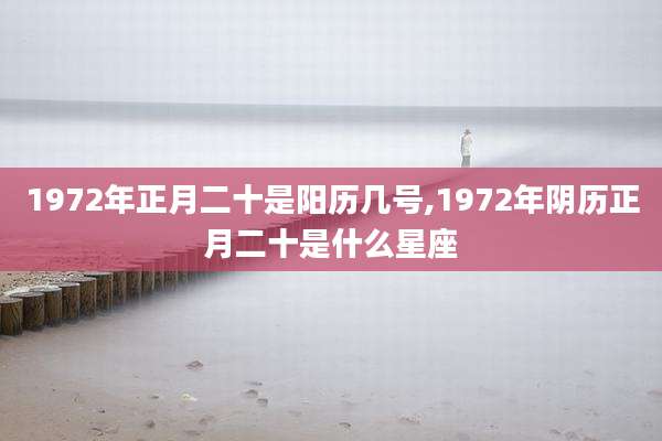 1972年正月二十是阳历几号,1972年阴历正月二十是什么星座