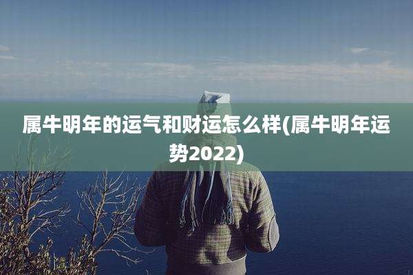 属牛明年的运气和财运怎么样(属牛明年运势2022)