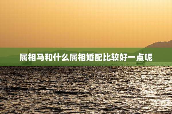 属相马和什么属相婚配比较好一点呢