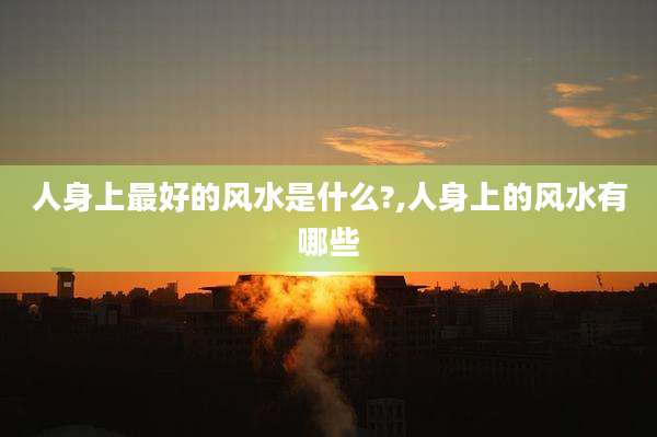 人身上最好的风水是什么?,人身上的风水有哪些