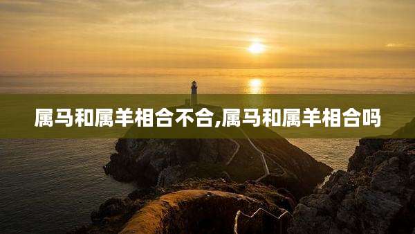 属马和属羊相合不合,属马和属羊相合吗