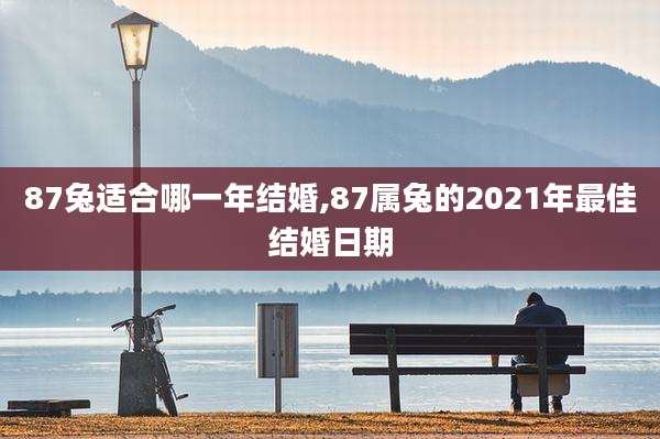 87兔适合哪一年结婚,87属兔的2021年最佳结婚日期