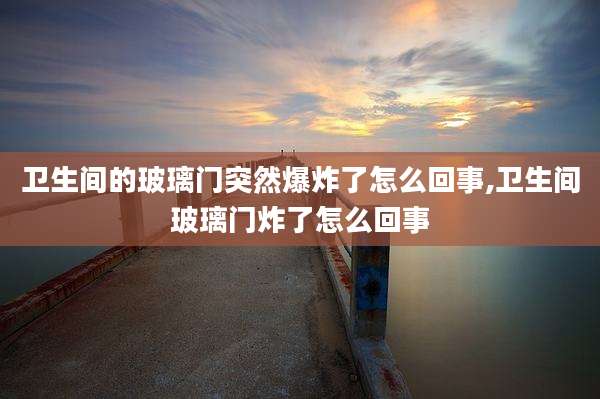 卫生间的玻璃门突然爆炸了怎么回事,卫生间玻璃门炸了怎么回事