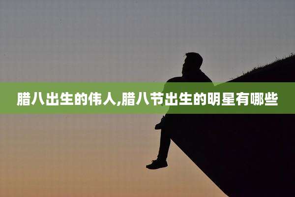 腊八出生的伟人,腊八节出生的明星有哪些