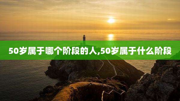 50岁属于哪个阶段的人,50岁属于什么阶段