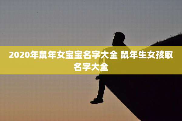 2020年鼠年女宝宝名字大全 鼠年生女孩取名字大全