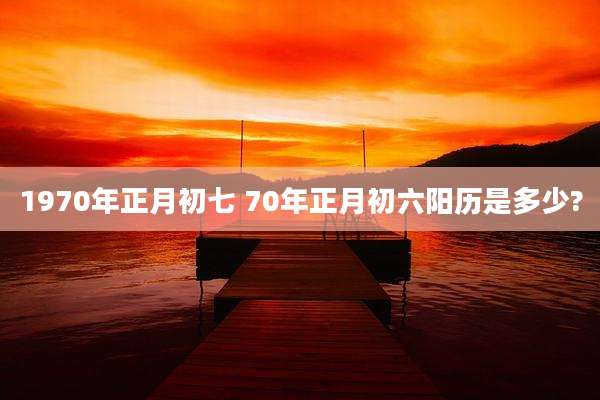 1970年正月初七 70年正月初六阳历是多少?