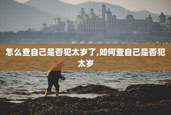 怎么查自己是否犯太岁了,如何查自己是否犯太岁
