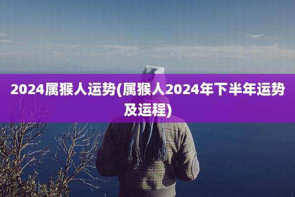 2024属猴人运势(属猴人2024年下半年运势及运程)