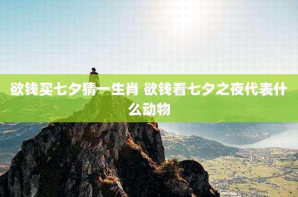 欲钱买七夕猜一生肖 欲钱看七夕之夜代表什么动物
